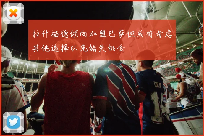 拉什福德倾向加盟巴萨但或将考虑其他选择以免错失机会
