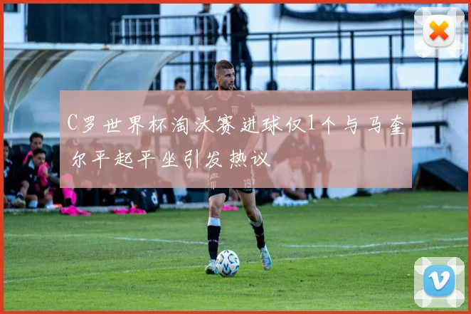 C罗世界杯淘汰赛进球仅1个与马奎尔平起平坐引发热议