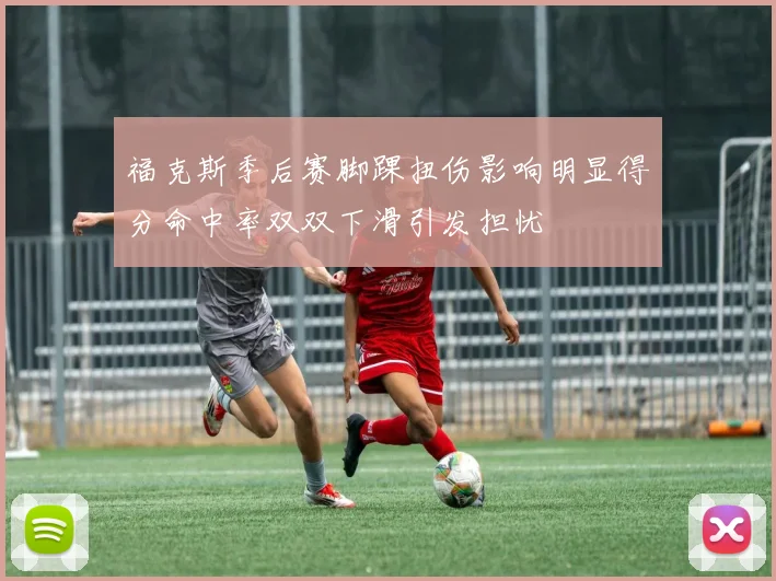 福克斯季后赛脚踝扭伤影响明显得分命中率双双下滑引发担忧