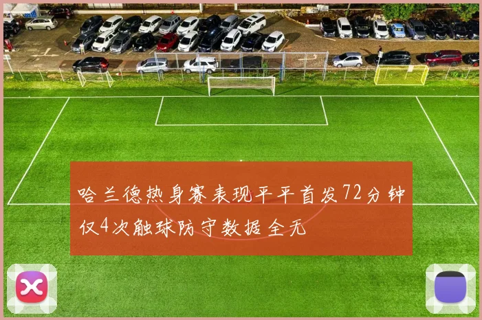 哈兰德热身赛表现平平首发72分钟仅4次触球防守数据全无