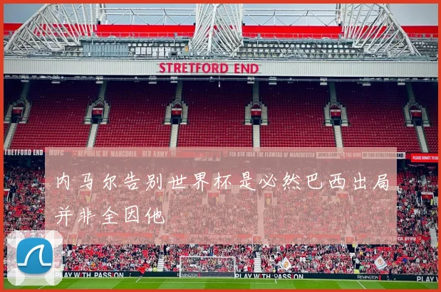 内马尔告别世界杯是必然巴西出局并非全因他