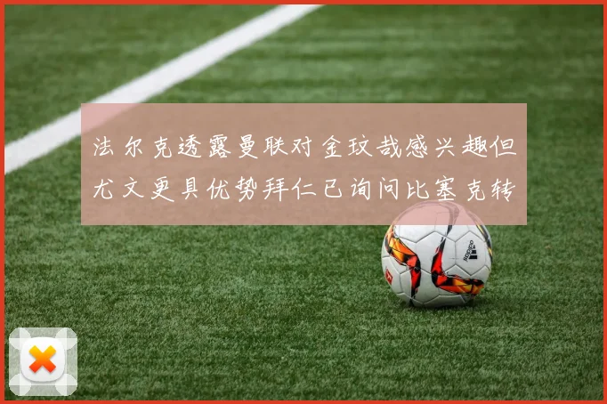 法尔克透露曼联对金玟哉感兴趣但尤文更具优势拜仁已询问比塞克转会情况
