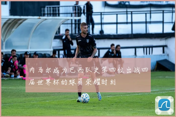 内马尔成为巴西队史第四位出战四届世界杯的球员荣耀时刻