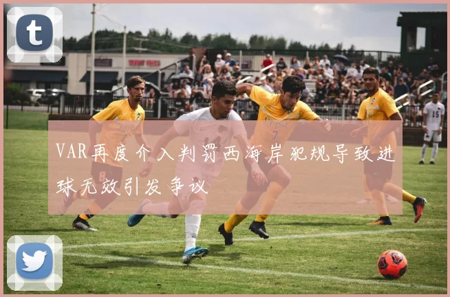 VAR再度介入判罚西海岸犯规导致进球无效引发争议