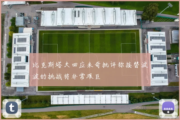 比克斯塔夫回应米奇批评称接替波波的挑战将非常艰巨