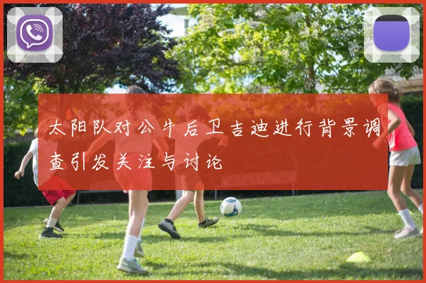太阳队对公牛后卫吉迪进行背景调查引发关注与讨论