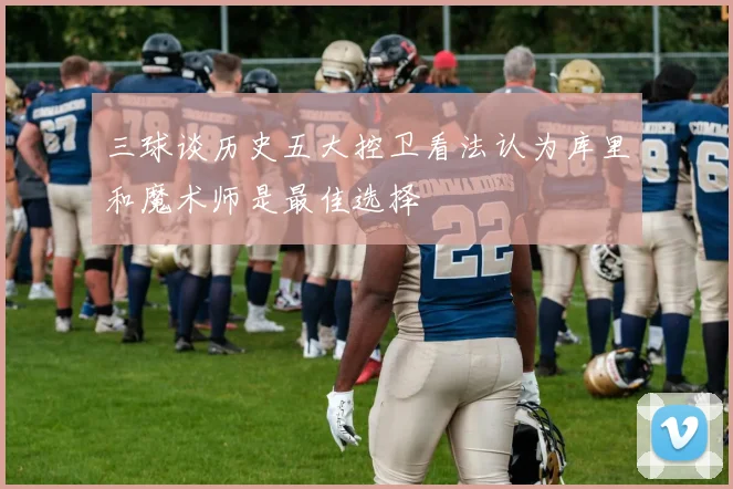 三球谈历史五大控卫看法认为库里和魔术师是最佳选择