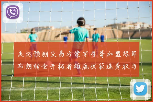 美记预测交易方案字母哥加盟绿军布朗转会开拓者雄鹿收获选秀权与年轻球员