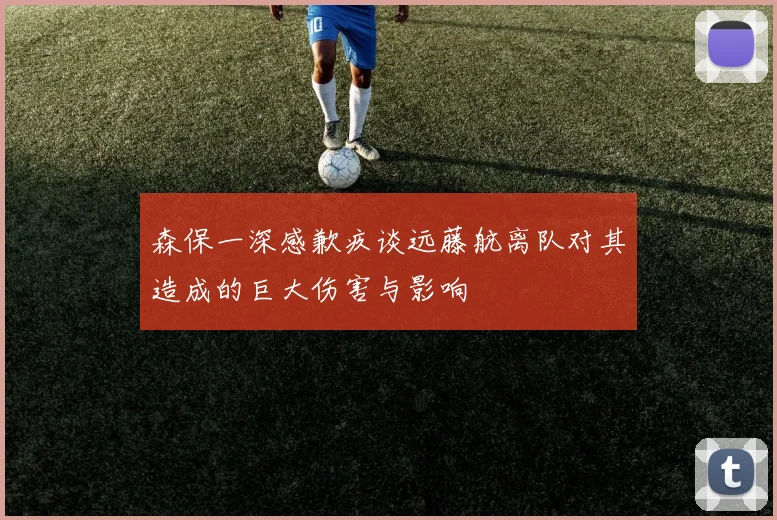 森保一深感歉疚谈远藤航离队对其造成的巨大伤害与影响
