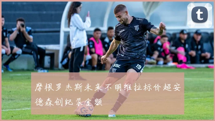 摩根罗杰斯未来不明维拉标价超安德森创纪录金额