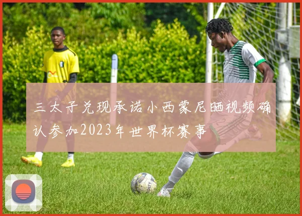 三太子兑现承诺小西蒙尼晒视频确认参加2023年世界杯赛事