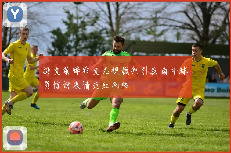 捷克前锋希克无视裁判引发南非球员惊讶表情走红网络