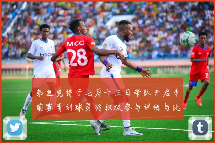 弗里克将于七月十三日带队开启季前赛青训球员将积极参与训练与比赛