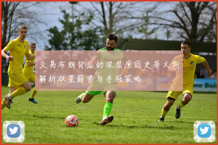 交易布朗背后的深层原因史蒂文斯解析双星薪资与夺冠策略
