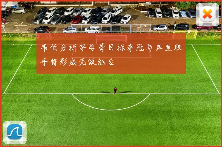 韦伯分析字母哥目标夺冠与库里联手将形成无敌组合
