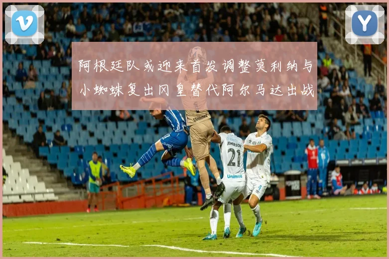 阿根廷队或迎来首发调整莫利纳与小蜘蛛复出冈皇替代阿尔马达出战